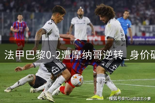 法甲巴黎0-2遭摩纳哥逆转 身价碾压变打脸