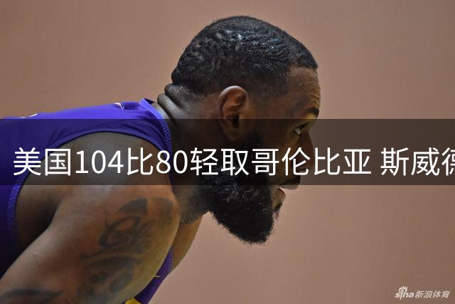 美国104比80轻取哥伦比亚 斯威德18分8板领跑