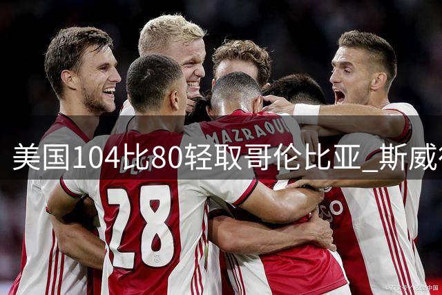 美国104比80轻取哥伦比亚 斯威德18分8板领跑