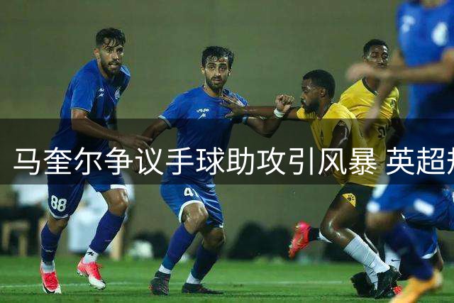 马奎尔争议手球助攻引风暴 英超规则解释难服众
